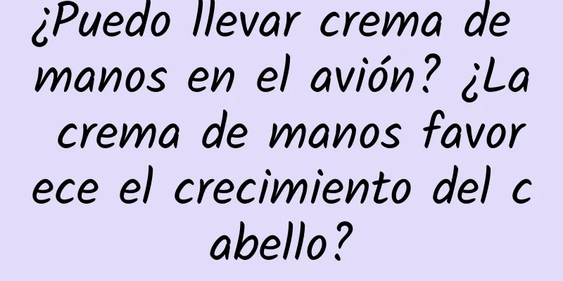 ¿Puedo llevar crema de manos en el avión? ¿La crema de manos favorece el crecimiento del cabello?