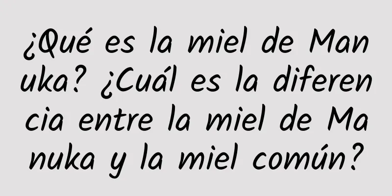 ¿Qué es la miel de Manuka? ¿Cuál es la diferencia entre la miel de Manuka y la miel común?