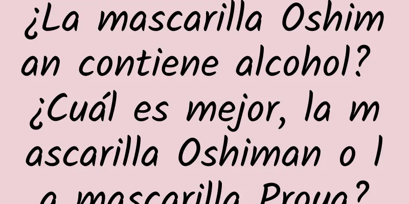 ¿La mascarilla Oshiman contiene alcohol? ¿Cuál es mejor, la mascarilla Oshiman o la mascarilla Proya?