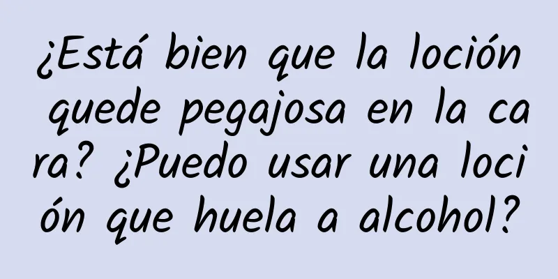 ¿Está bien que la loción quede pegajosa en la cara? ¿Puedo usar una loción que huela a alcohol?