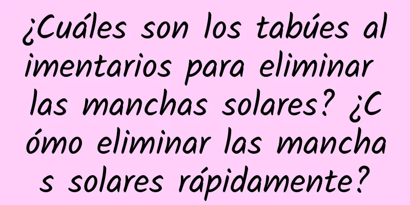 ¿Cuáles son los tabúes alimentarios para eliminar las manchas solares? ¿Cómo eliminar las manchas solares rápidamente?