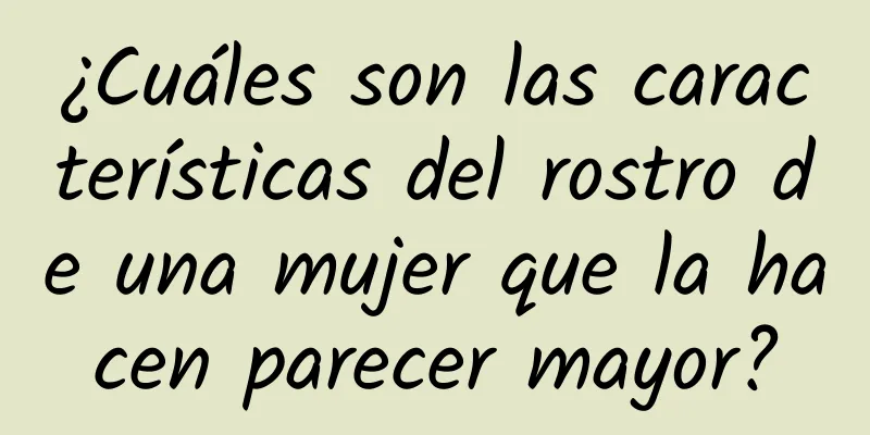 ¿Cuáles son las características del rostro de una mujer que la hacen parecer mayor?