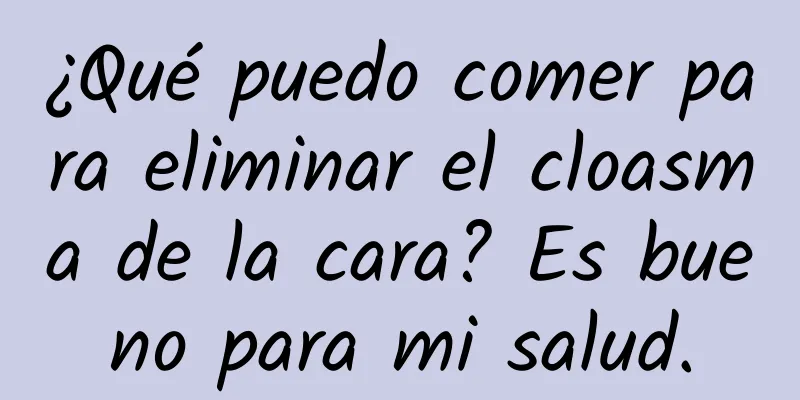 ¿Qué puedo comer para eliminar el cloasma de la cara? Es bueno para mi salud.