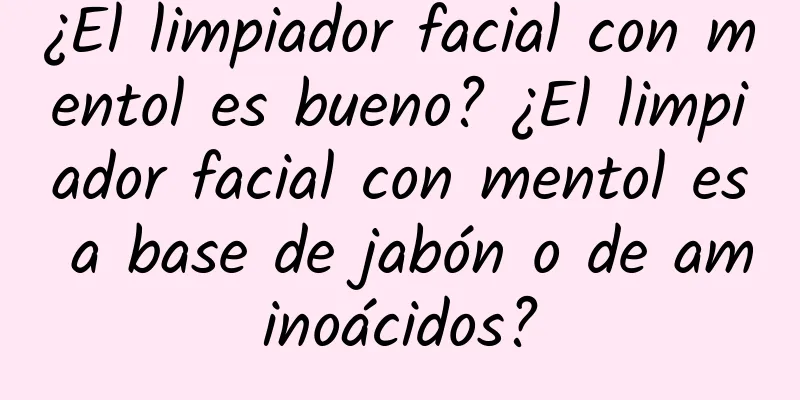 ¿El limpiador facial con mentol es bueno? ¿El limpiador facial con mentol es a base de jabón o de aminoácidos?