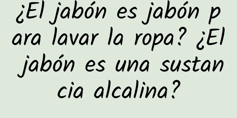 ¿El jabón es jabón para lavar la ropa? ¿El jabón es una sustancia alcalina?