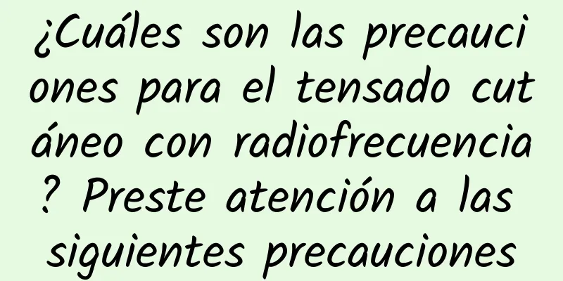 ¿Cuáles son las precauciones para el tensado cutáneo con radiofrecuencia? Preste atención a las siguientes precauciones