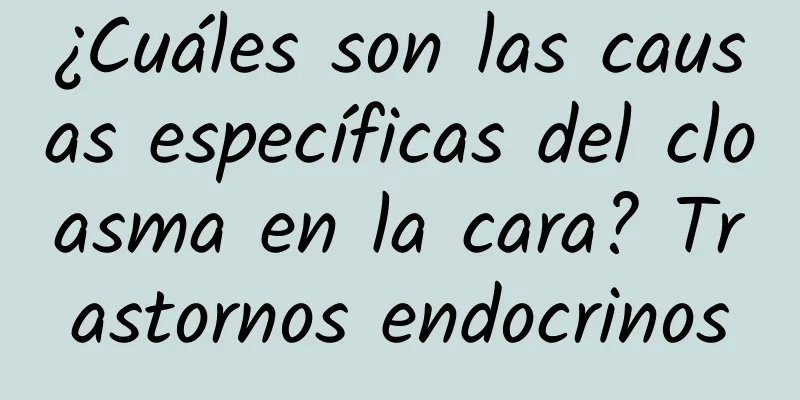 ¿Cuáles son las causas específicas del cloasma en la cara? Trastornos endocrinos