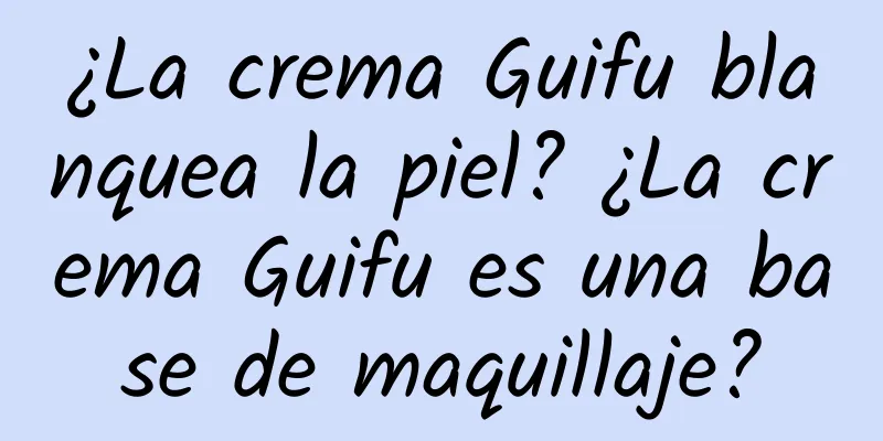 ¿La crema Guifu blanquea la piel? ¿La crema Guifu es una base de maquillaje?