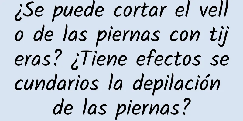 ¿Se puede cortar el vello de las piernas con tijeras? ¿Tiene efectos secundarios la depilación de las piernas?