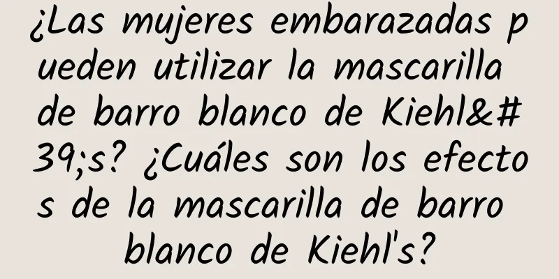 ¿Las mujeres embarazadas pueden utilizar la mascarilla de barro blanco de Kiehl's? ¿Cuáles son los efectos de la mascarilla de barro blanco de Kiehl's?