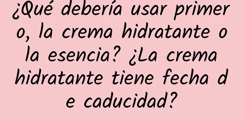 ¿Qué debería usar primero, la crema hidratante o la esencia? ¿La crema hidratante tiene fecha de caducidad?