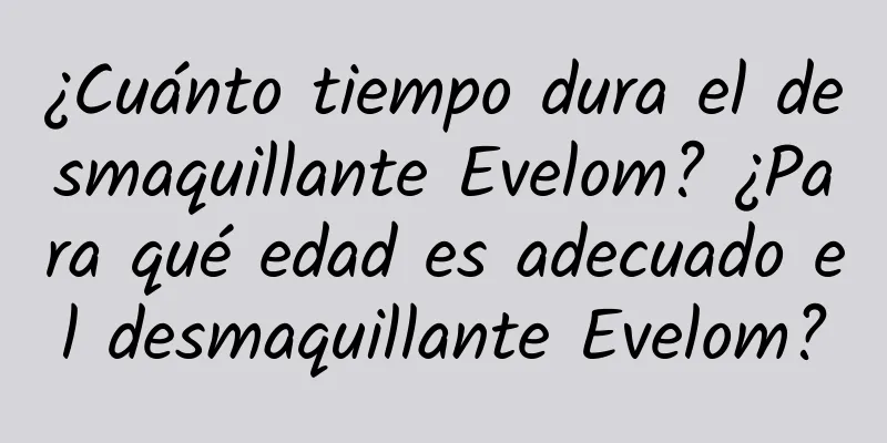 ¿Cuánto tiempo dura el desmaquillante Evelom? ¿Para qué edad es adecuado el desmaquillante Evelom?