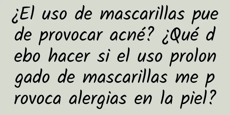 ¿El uso de mascarillas puede provocar acné? ¿Qué debo hacer si el uso prolongado de mascarillas me provoca alergias en la piel?