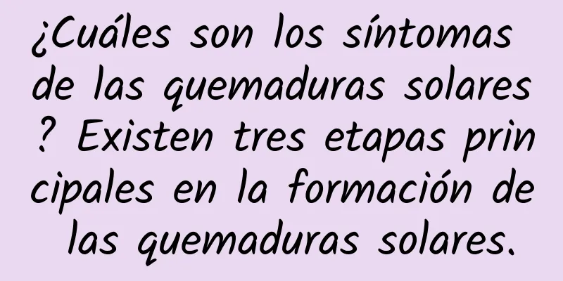 ¿Cuáles son los síntomas de las quemaduras solares? Existen tres etapas principales en la formación de las quemaduras solares.