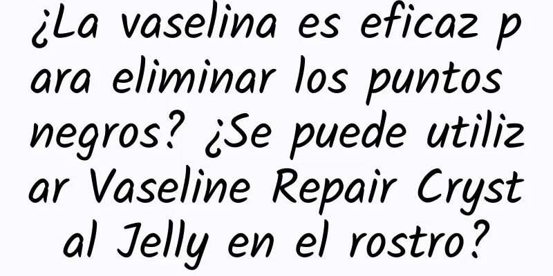 ¿La vaselina es eficaz para eliminar los puntos negros? ¿Se puede utilizar Vaseline Repair Crystal Jelly en el rostro?