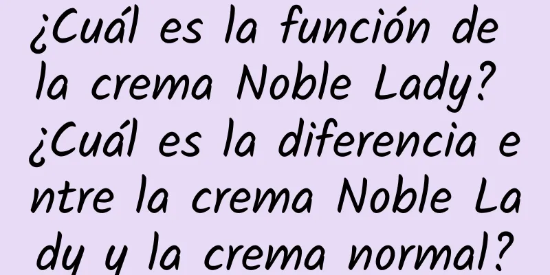 ¿Cuál es la función de la crema Noble Lady? ¿Cuál es la diferencia entre la crema Noble Lady y la crema normal?