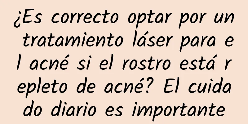 ¿Es correcto optar por un tratamiento láser para el acné si el rostro está repleto de acné? El cuidado diario es importante