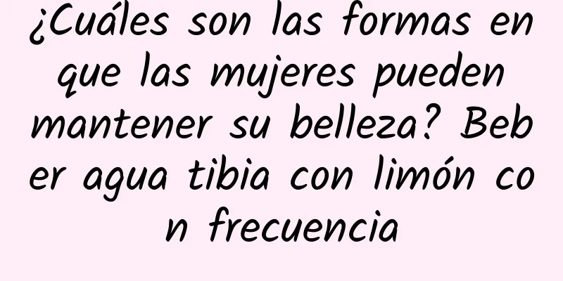 ¿Cuáles son las formas en que las mujeres pueden mantener su belleza? Beber agua tibia con limón con frecuencia