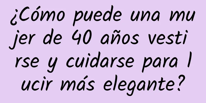 ¿Cómo puede una mujer de 40 años vestirse y cuidarse para lucir más elegante?