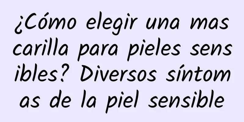 ¿Cómo elegir una mascarilla para pieles sensibles? Diversos síntomas de la piel sensible
