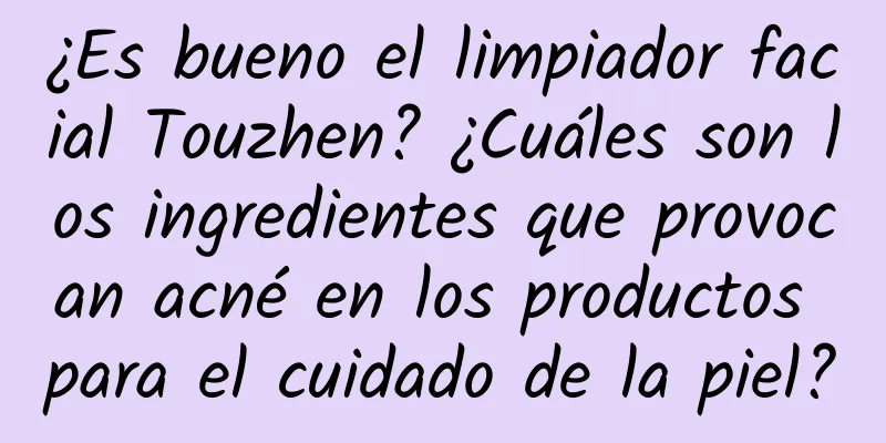 ¿Es bueno el limpiador facial Touzhen? ¿Cuáles son los ingredientes que provocan acné en los productos para el cuidado de la piel?