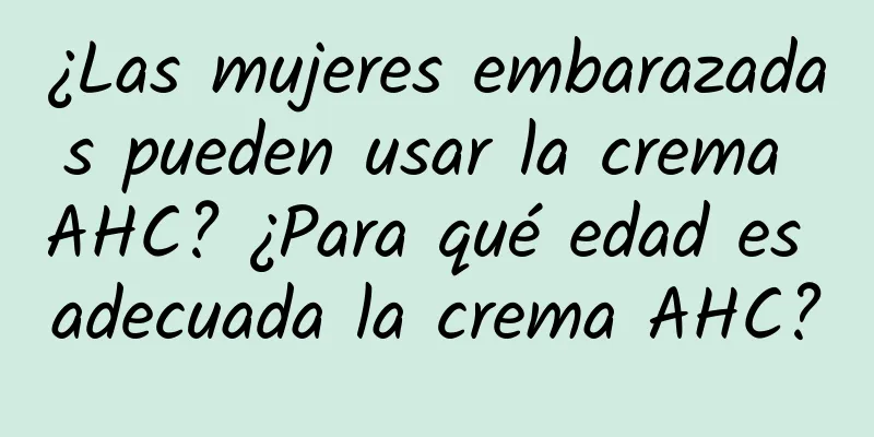 ¿Las mujeres embarazadas pueden usar la crema AHC? ¿Para qué edad es adecuada la crema AHC?