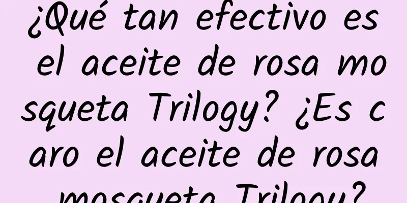 ¿Qué tan efectivo es el aceite de rosa mosqueta Trilogy? ¿Es caro el aceite de rosa mosqueta Trilogy?