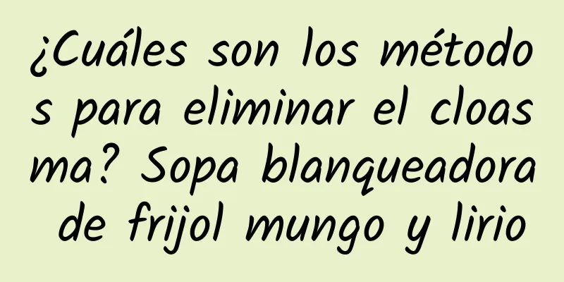 ¿Cuáles son los métodos para eliminar el cloasma? Sopa blanqueadora de frijol mungo y lirio