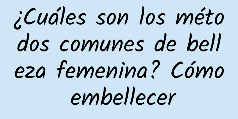 ¿Cuáles son los métodos comunes de belleza femenina? Cómo embellecer