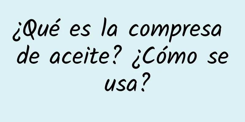 ¿Qué es la compresa de aceite? ¿Cómo se usa?