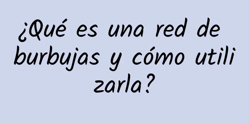 ¿Qué es una red de burbujas y cómo utilizarla?