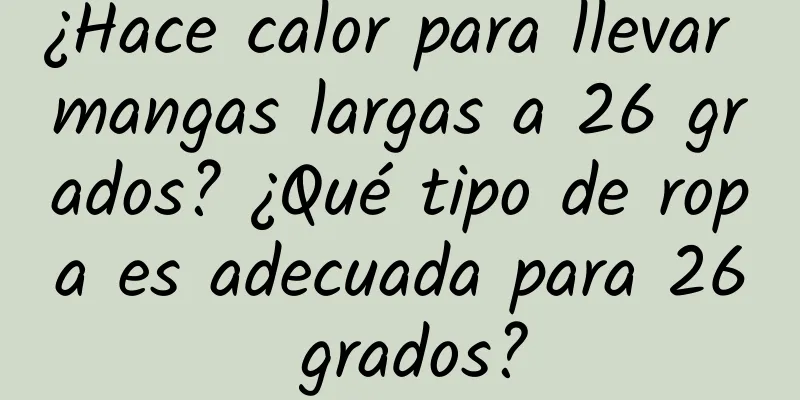 ¿Hace calor para llevar mangas largas a 26 grados? ¿Qué tipo de ropa es adecuada para 26 grados?