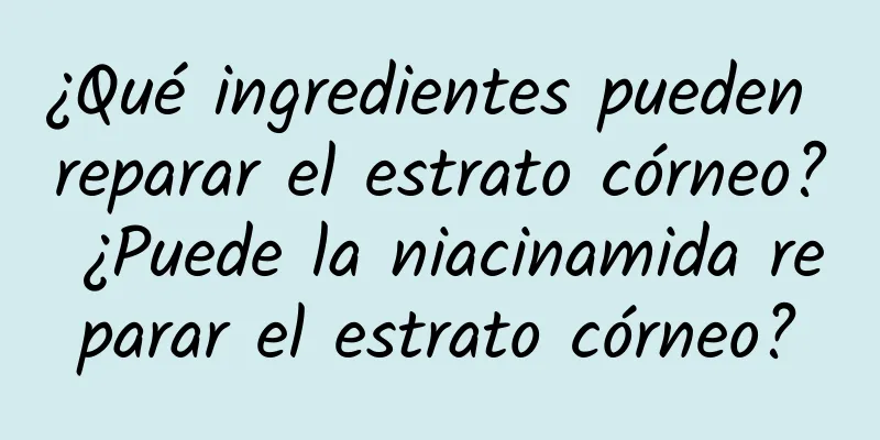 ¿Qué ingredientes pueden reparar el estrato córneo? ¿Puede la niacinamida reparar el estrato córneo?