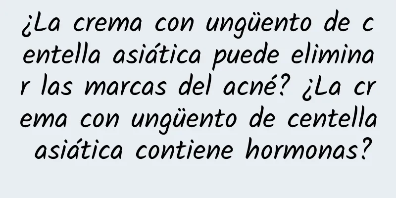 ¿La crema con ungüento de centella asiática puede eliminar las marcas del acné? ¿La crema con ungüento de centella asiática contiene hormonas?