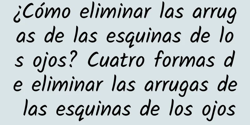 ¿Cómo eliminar las arrugas de las esquinas de los ojos? Cuatro formas de eliminar las arrugas de las esquinas de los ojos