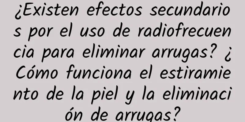 ¿Existen efectos secundarios por el uso de radiofrecuencia para eliminar arrugas? ¿Cómo funciona el estiramiento de la piel y la eliminación de arrugas?