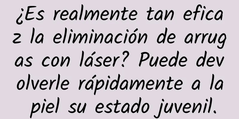 ¿Es realmente tan eficaz la eliminación de arrugas con láser? Puede devolverle rápidamente a la piel su estado juvenil.