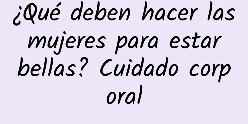 ¿Qué deben hacer las mujeres para estar bellas? Cuidado corporal