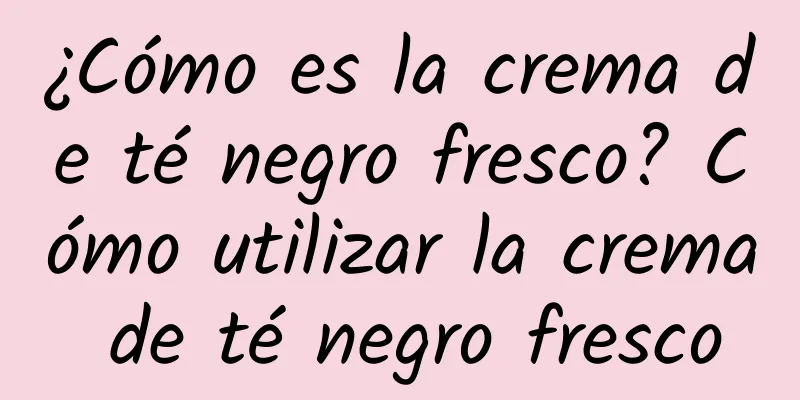 ¿Cómo es la crema de té negro fresco? Cómo utilizar la crema de té negro fresco