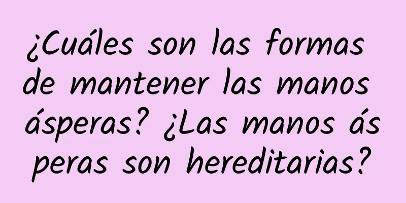 ¿Cuáles son las formas de mantener las manos ásperas? ¿Las manos ásperas son hereditarias?