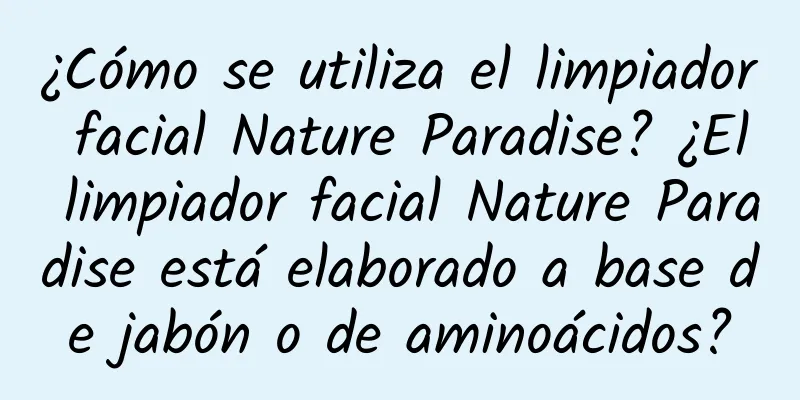 ¿Cómo se utiliza el limpiador facial Nature Paradise? ¿El limpiador facial Nature Paradise está elaborado a base de jabón o de aminoácidos?