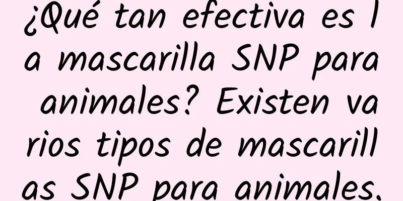 ¿Qué tan efectiva es la mascarilla SNP para animales? Existen varios tipos de mascarillas SNP para animales.