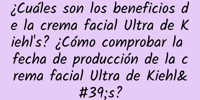 ¿Cuáles son los beneficios de la crema facial Ultra de Kiehl's? ¿Cómo comprobar la fecha de producción de la crema facial Ultra de Kiehl's?