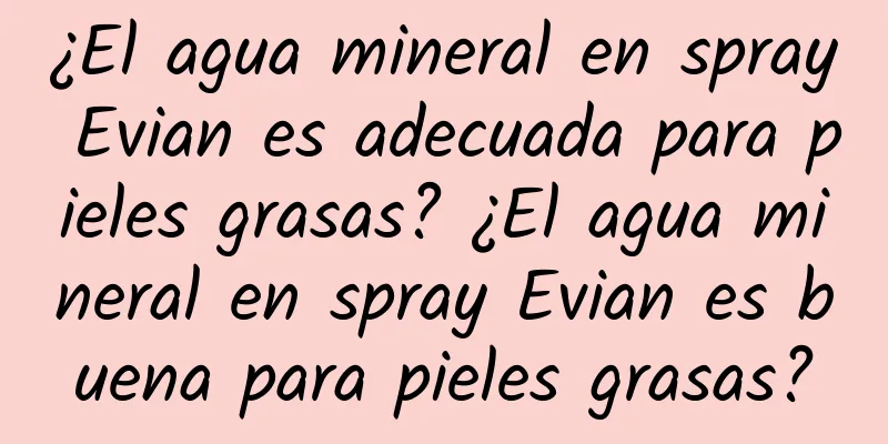 ¿El agua mineral en spray Evian es adecuada para pieles grasas? ¿El agua mineral en spray Evian es buena para pieles grasas?