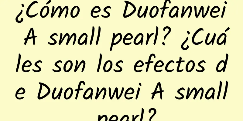 ¿Cómo es Duofanwei A small pearl? ¿Cuáles son los efectos de Duofanwei A small pearl?