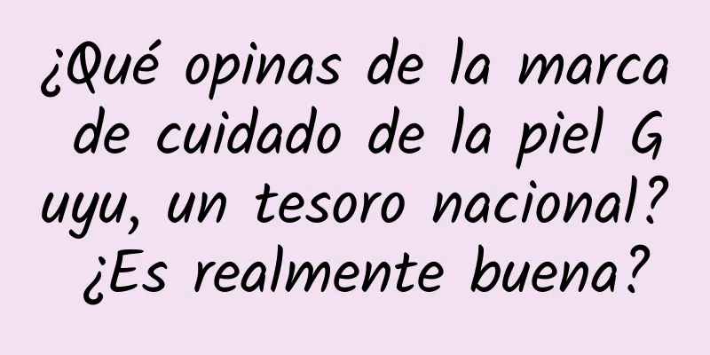 ¿Qué opinas de la marca de cuidado de la piel Guyu, un tesoro nacional? ¿Es realmente buena?