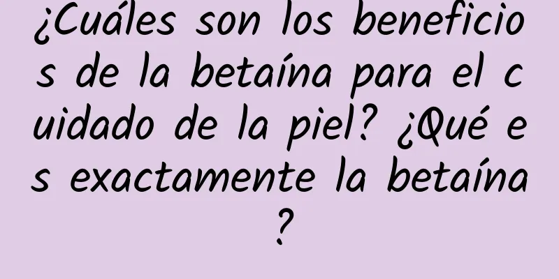 ¿Cuáles son los beneficios de la betaína para el cuidado de la piel? ¿Qué es exactamente la betaína?