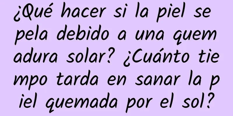 ¿Qué hacer si la piel se pela debido a una quemadura solar? ¿Cuánto tiempo tarda en sanar la piel quemada por el sol?