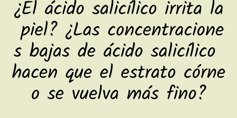 ¿El ácido salicílico irrita la piel? ¿Las concentraciones bajas de ácido salicílico hacen que el estrato córneo se vuelva más fino?