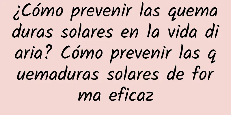 ¿Cómo prevenir las quemaduras solares en la vida diaria? Cómo prevenir las quemaduras solares de forma eficaz